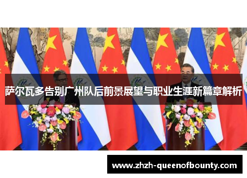 萨尔瓦多告别广州队后前景展望与职业生涯新篇章解析