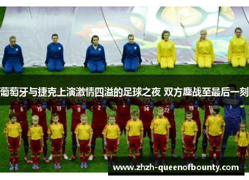 葡萄牙与捷克上演激情四溢的足球之夜 双方鏖战至最后一刻