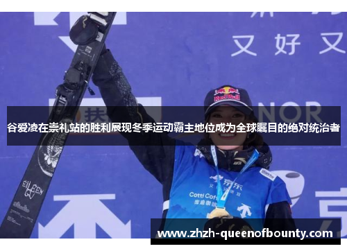 谷爱凌在崇礼站的胜利展现冬季运动霸主地位成为全球瞩目的绝对统治者 谷爱凌在崇礼站的胜利展现冬季运动霸主地位成为全球瞩目的绝对统治者