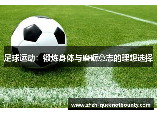 足球运动:锻炼身体与磨砺意志的理想选择 足球运动:锻炼身体与磨砺意志的理想选择