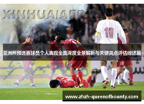 亚洲杯预选赛球员个人表现全面深度全景解析与关键亮点评估综述篇 亚洲杯预选赛球员个人表现全面深度全景解析与关键亮点评估综述篇