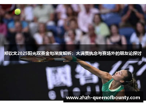 郑钦文2025阳光双赛金句深度解析：大满贯执念与赛场外的朋友论探讨