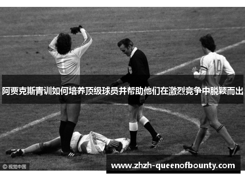 阿贾克斯青训如何培养顶级球员并帮助他们在激烈竞争中脱颖而出 阿贾克斯青训如何培养顶级球员并帮助他们在激烈竞争中脱颖而出