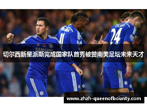 切尔西新星派斯完成国家队首秀被赞南美足坛未来天才
