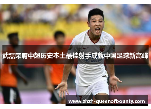 武磊荣膺中超历史本土最佳射手成就中国足球新高峰