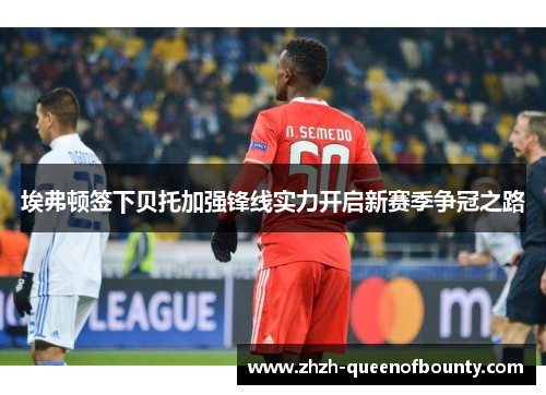 埃弗顿签下贝托加强锋线实力开启新赛季争冠之路