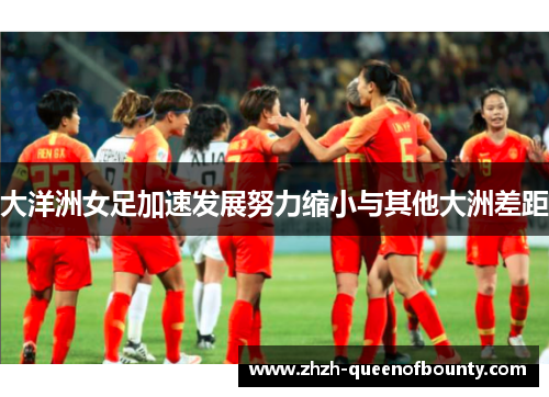 大洋洲女足加速发展努力缩小与其他大洲差距