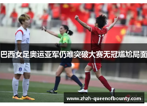 巴西女足奥运亚军仍难突破大赛无冠尴尬局面