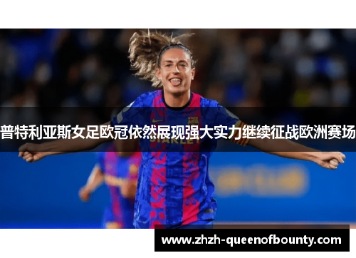 普特利亚斯女足欧冠依然展现强大实力继续征战欧洲赛场
