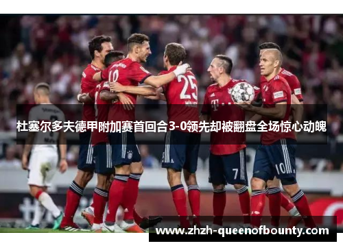 杜塞尔多夫德甲附加赛首回合3-0领先却被翻盘全场惊心动魄