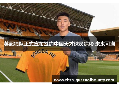 英超狼队正式宣布签约中国天才球员徐彬 未来可期 英超狼队正式宣布签约中国天才球员徐彬 未来可期
