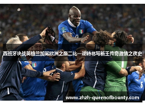 西班牙决战英格兰加冕欧洲之巅二比一逆转书写新王传奇激情之夜史 西班牙决战英格兰加冕欧洲之巅二比一逆转书写新王传奇激情之夜史