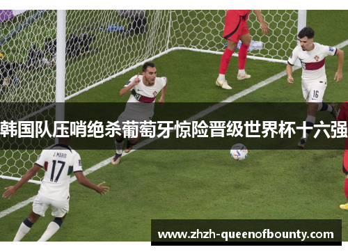 韩国队压哨绝杀葡萄牙惊险晋级世界杯十六强 韩国队压哨绝杀葡萄牙惊险晋级世界杯十六强
