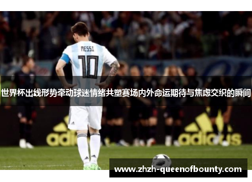 世界杯出线形势牵动球迷情绪共塑赛场内外命运期待与焦虑交织的瞬间 世界杯出线形势牵动球迷情绪共塑赛场内外命运期待与焦虑交织的瞬间