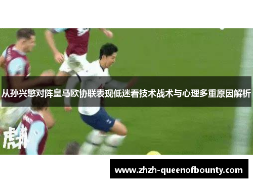 从孙兴慜对阵皇马欧协联表现低迷看技术战术与心理多重原因解析 从孙兴慜对阵皇马欧协联表现低迷看技术战术与心理多重原因解析