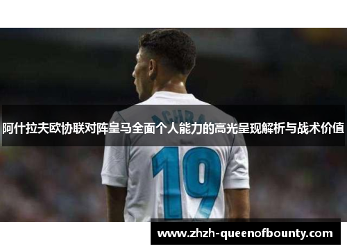 阿什拉夫欧协联对阵皇马全面个人能力的高光呈现解析与战术价值 阿什拉夫欧协联对阵皇马全面个人能力的高光呈现解析与战术价值