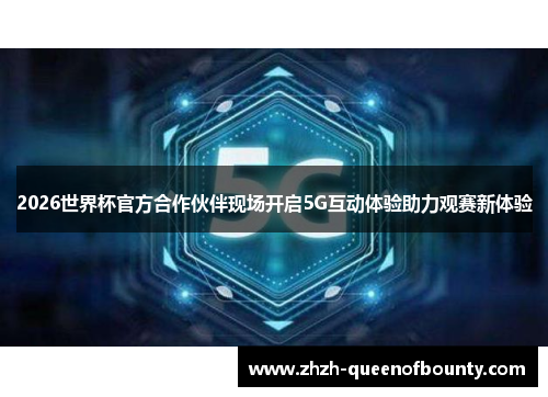 2026世界杯官方合作伙伴现场开启5G互动体验助力观赛新体验 2026世界杯官方合作伙伴现场开启5G互动体验助力观赛新体验
