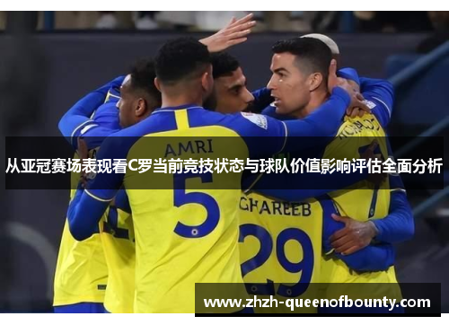 从亚冠赛场表现看C罗当前竞技状态与球队价值影响评估全面分析 从亚冠赛场表现看C罗当前竞技状态与球队价值影响评估全面分析