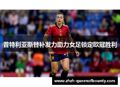 普特利亚斯替补发力助力女足锁定欧冠胜利 普特利亚斯替补发力助力女足锁定欧冠胜利